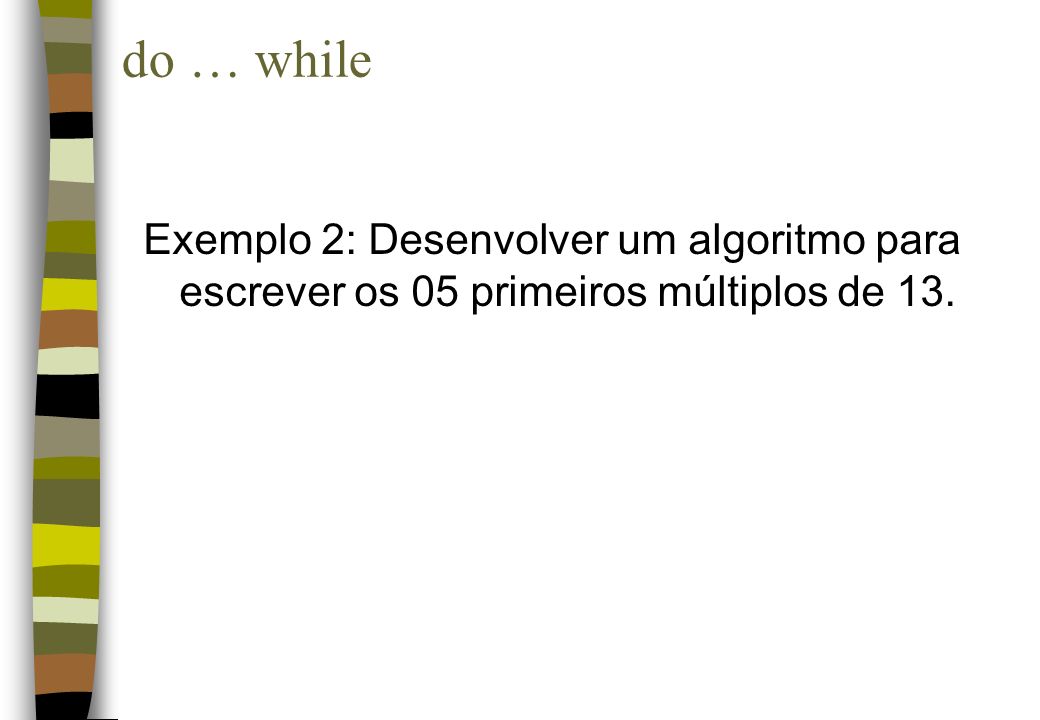 do … while Exemplo 2: Desenvolver um algoritmo para escrever os 05 primeiros múltiplos de 13.