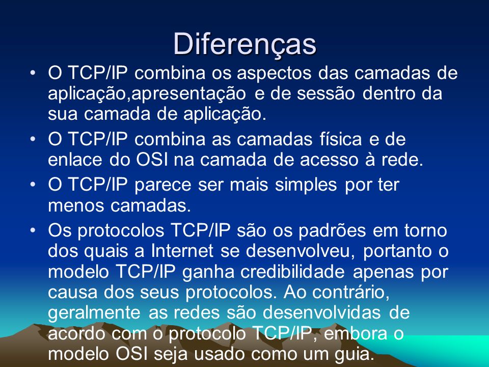 Diferenças O TCP/IP combina os aspectos das camadas de aplicação,apresentação e de sessão dentro da sua camada de aplicação.