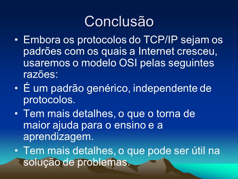 Conclusão Embora os protocolos do TCP/IP sejam os padrões com os quais a Internet cresceu, usaremos o modelo OSI pelas seguintes razões: