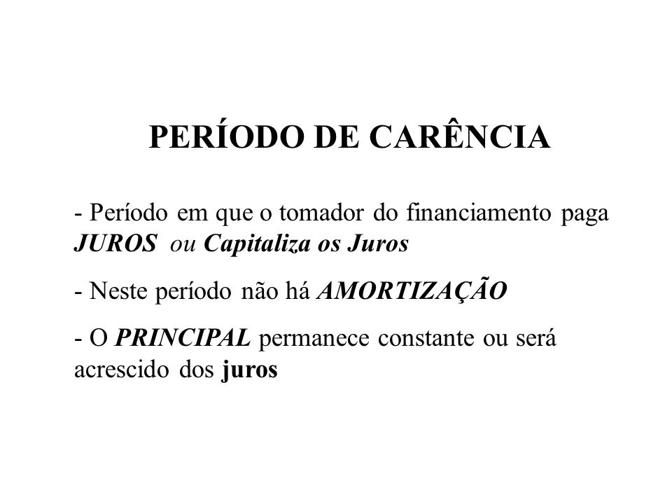 PERÍODO DE CARÊNCIA - Período em que o tomador do financiamento paga JUROS ou Capitaliza os Juros.