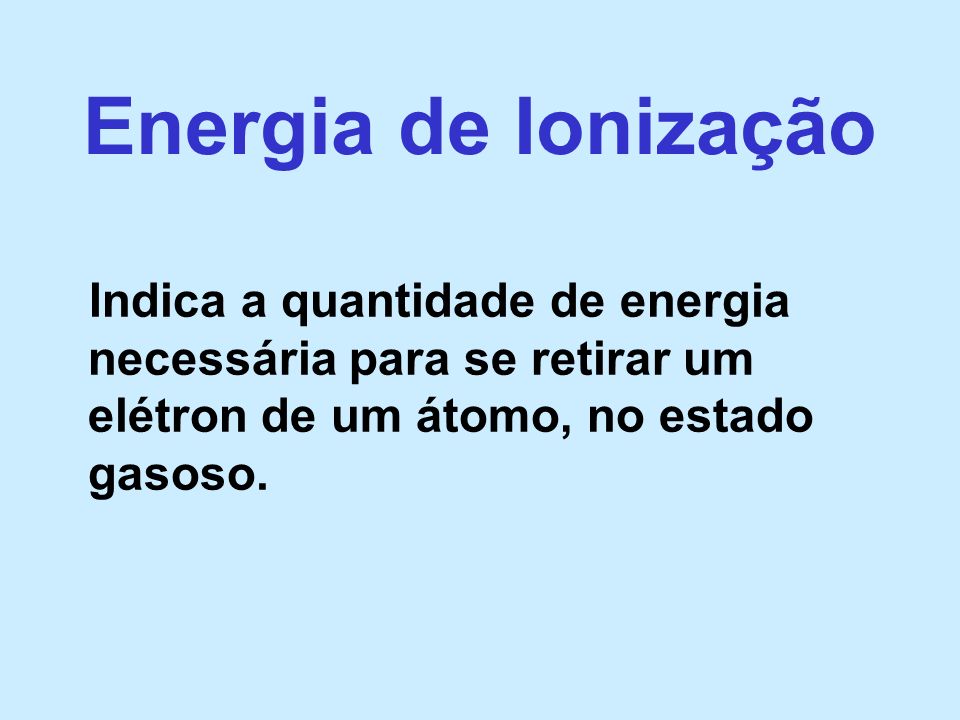 Energia de Ionização Indica a quantidade de energia necessária para se retirar um elétron de um átomo, no estado gasoso.