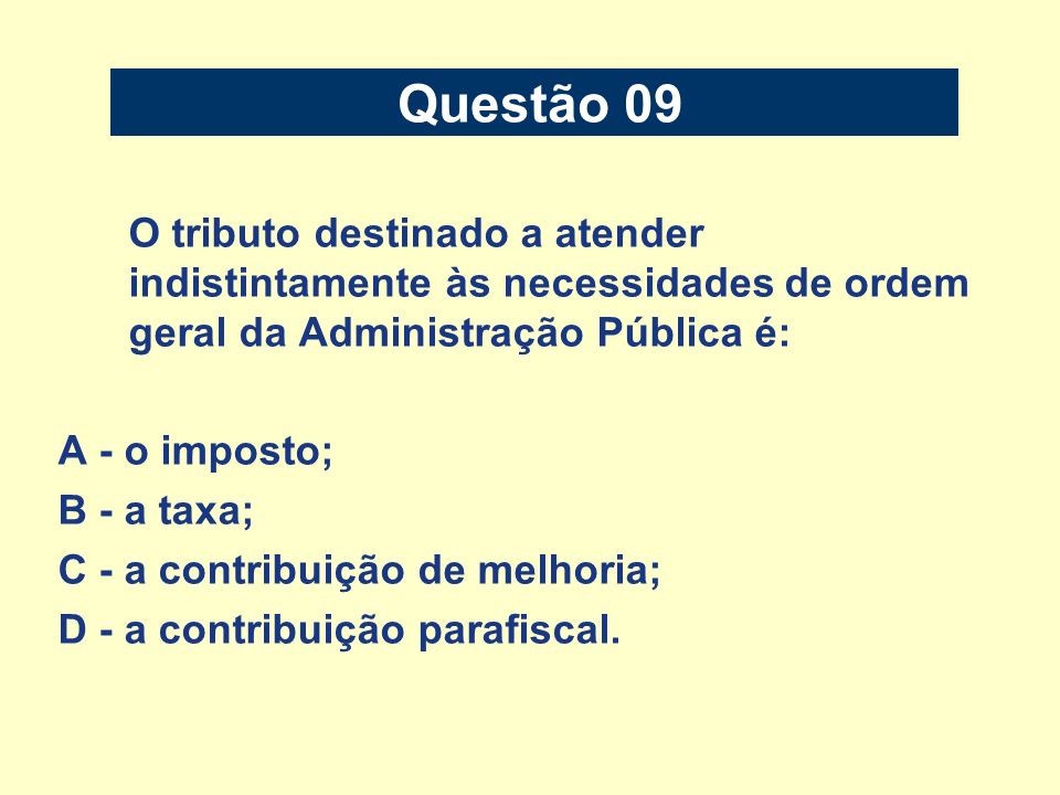 Questão 09 O tributo destinado a atender indistintamente às necessidades de ordem geral da Administração Pública é: