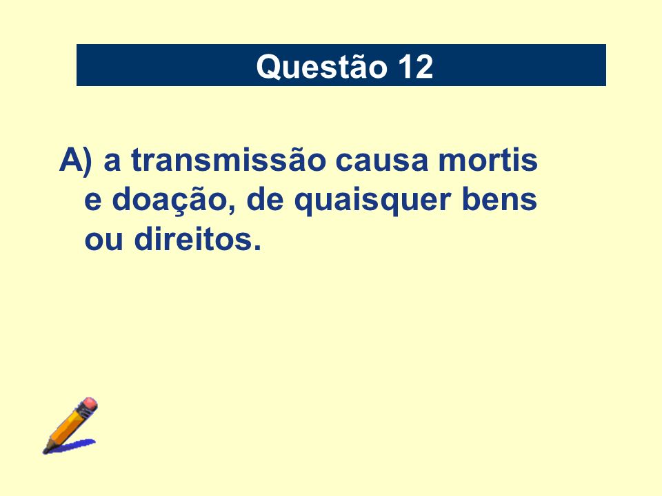 Questão 12 A) a transmissão causa mortis e doação, de quaisquer bens ou direitos.