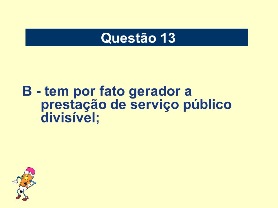 Questão 13 B - tem por fato gerador a prestação de serviço público divisível;