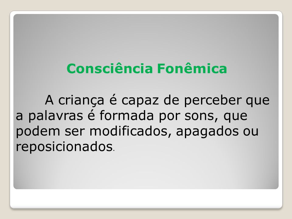 Consciência Fonêmica A criança é capaz de perceber que a palavras é formada por sons, que podem ser modificados, apagados ou reposicionados.