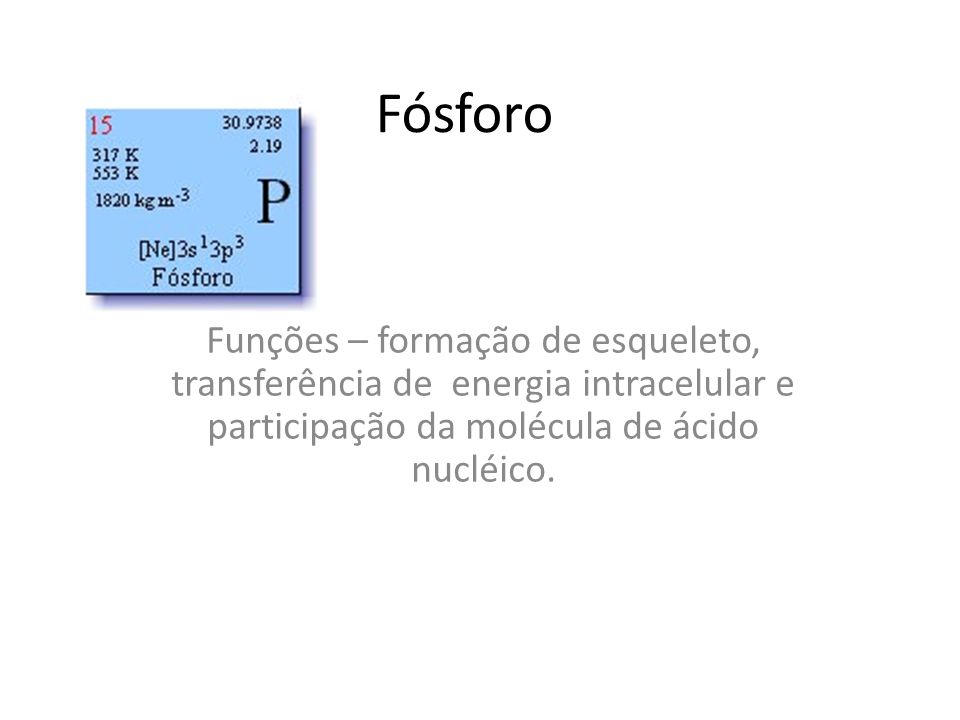 Fósforo Funções – formação de esqueleto, transferência de energia intracelular e participação da molécula de ácido nucléico.