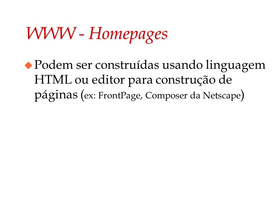 WWW - Homepages Podem ser construídas usando linguagem HTML ou editor para construção de páginas (ex: FrontPage, Composer da Netscape)
