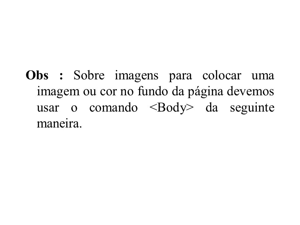 Obs : Sobre imagens para colocar uma imagem ou cor no fundo da página devemos usar o comando <Body> da seguinte maneira.