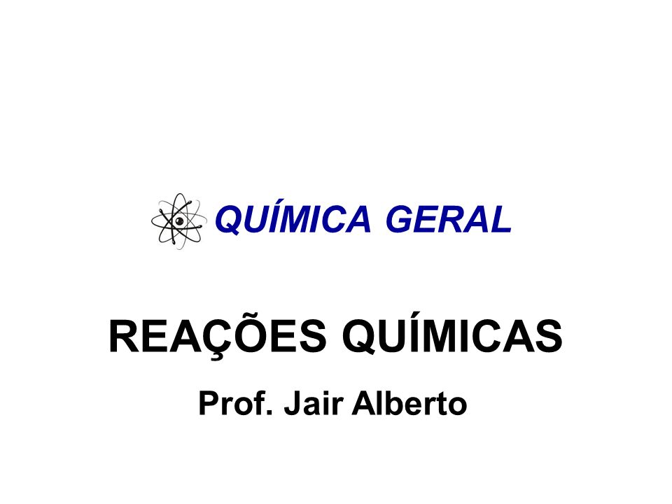 QUÍMICA GERAL REAÇÕES QUÍMICAS Prof. Jair Alberto