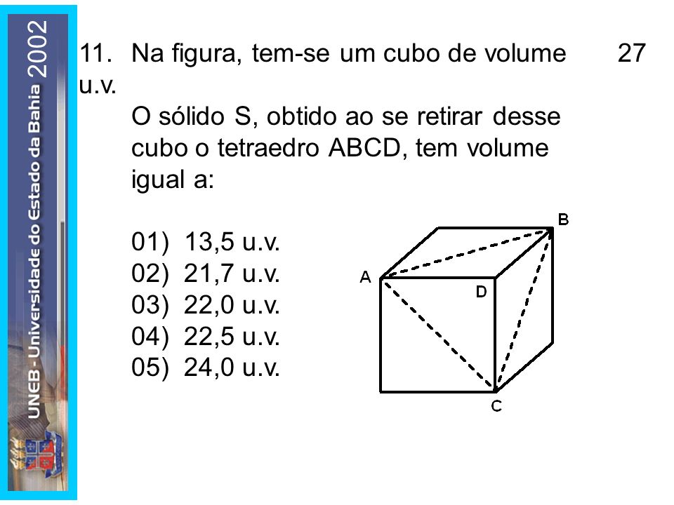 Na figura, tem-se um cubo de volume 27 u.v. O sólido S, obtido ao se retirar desse cubo o tetraedro ABCD, tem volume igual a: