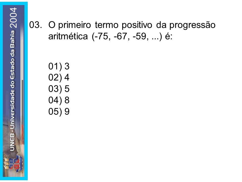 O primeiro termo positivo da progressão aritmética (-75, -67, -59, ...) é: 01) 3. 02) 4.