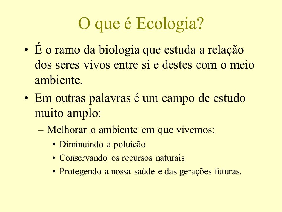 O que é Ecologia É o ramo da biologia que estuda a relação dos seres vivos entre si e destes com o meio ambiente.