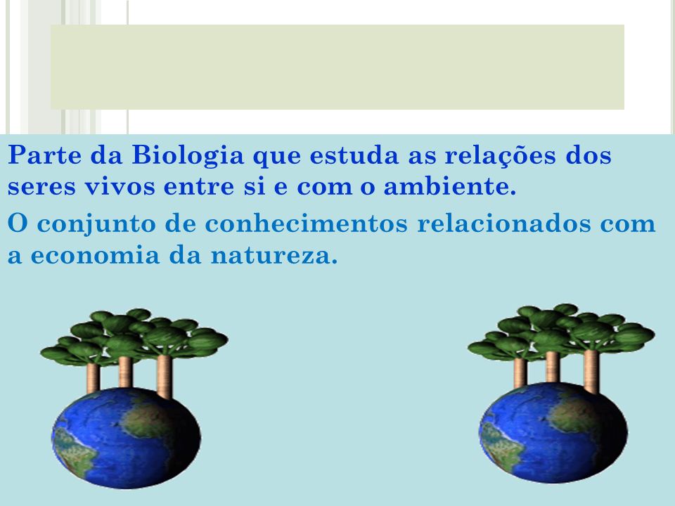 Parte da Biologia que estuda as relações dos seres vivos entre si e com o ambiente.