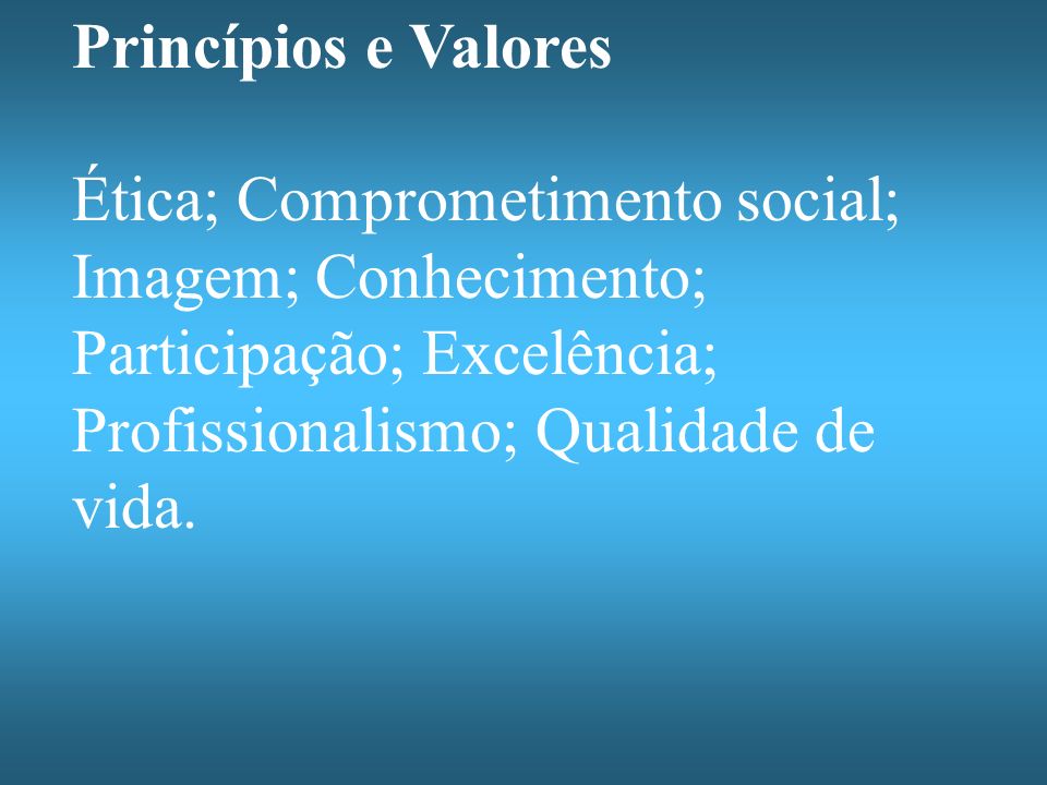 Princípios e Valores Ética; Comprometimento social; Imagem; Conhecimento; Participação; Excelência; Profissionalismo; Qualidade de vida.