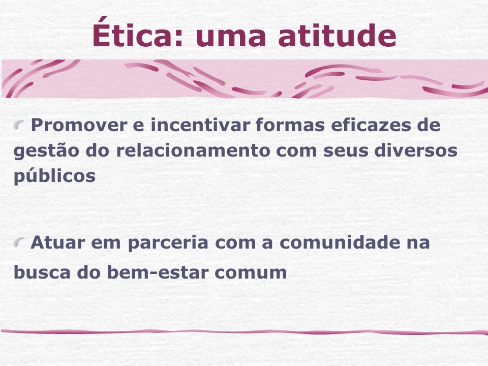 Ética: uma atitude Promover e incentivar formas eficazes de gestão do relacionamento com seus diversos públicos.