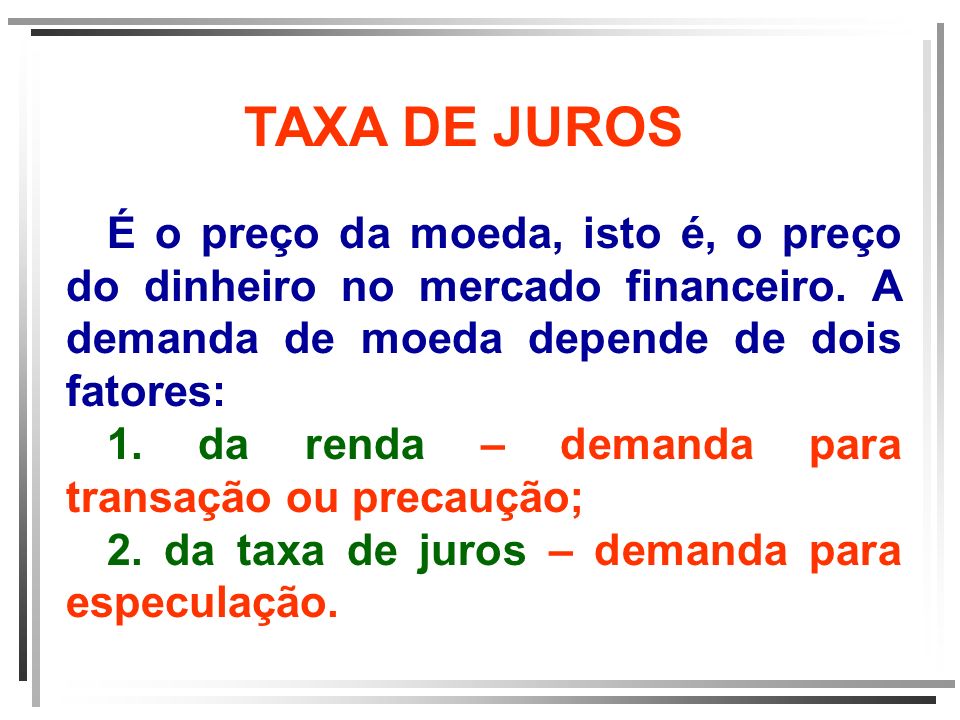 TAXA DE JUROS É o preço da moeda, isto é, o preço do dinheiro no mercado financeiro. A demanda de moeda depende de dois fatores: