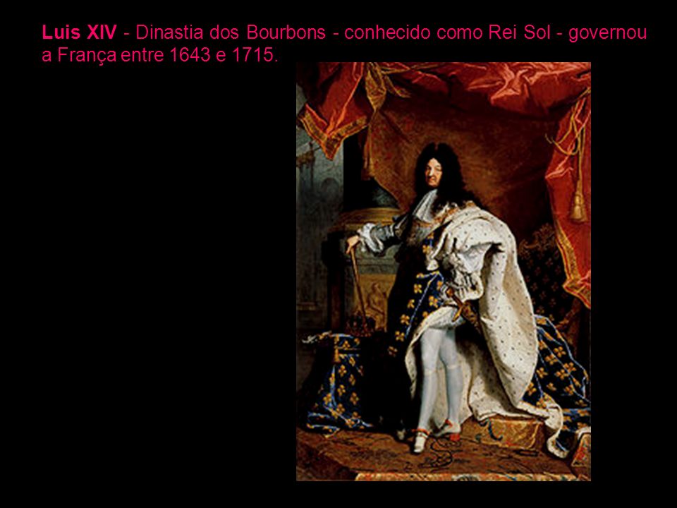 Luis XIV - Dinastia dos Bourbons - conhecido como Rei Sol - governou a França entre 1643 e 1715.