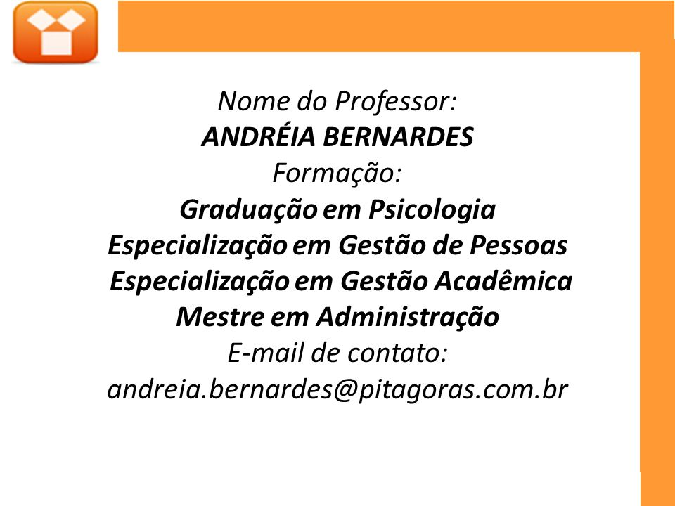Nome do Professor: ANDRÉIA BERNARDES Formação: Graduação em Psicologia Especialização em Gestão de Pessoas Especialização em Gestão Acadêmica Mestre em Administração  de contato: