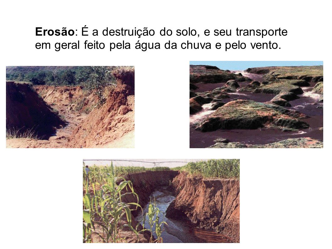 Erosão: É a destruição do solo, e seu transporte em geral feito pela água da chuva e pelo vento.