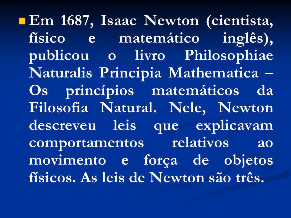 Em 1687, Isaac Newton (cientista, físico e matemático inglês), publicou o livro Philosophiae Naturalis Principia Mathematica – Os princípios matemáticos da Filosofia Natural.