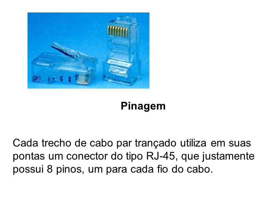 Pinagem Cada trecho de cabo par trançado utiliza em suas pontas um conector do tipo RJ-45, que justamente possui 8 pinos, um para cada fio do cabo.