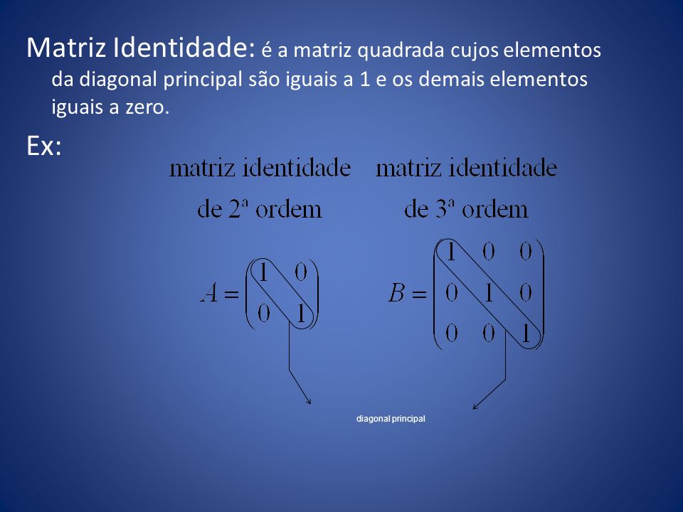 Matriz Identidade: é a matriz quadrada cujos elementos da diagonal principal são iguais a 1 e os demais elementos iguais a zero. Ex: