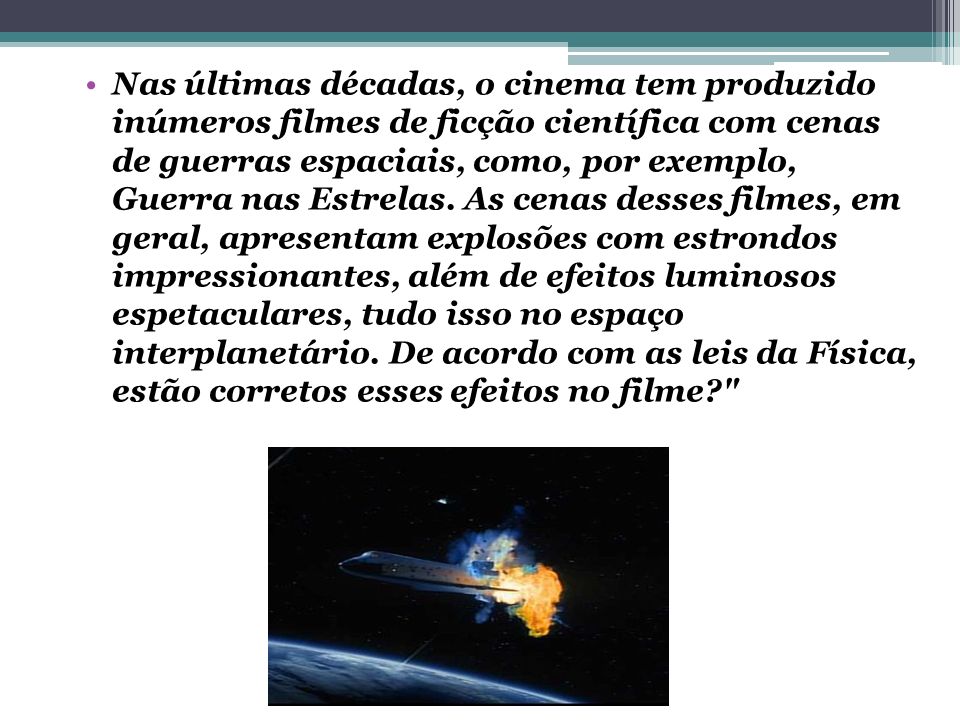 Nas últimas décadas, o cinema tem produzido inúmeros filmes de ficção científica com cenas de guerras espaciais, como, por exemplo, Guerra nas Estrelas.