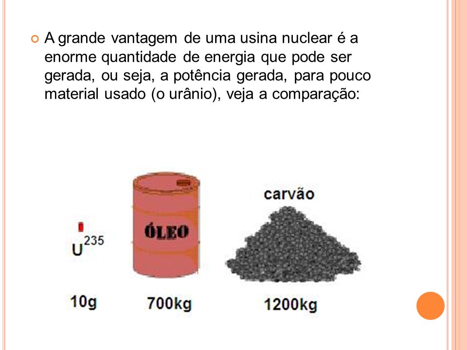 A grande vantagem de uma usina nuclear é a enorme quantidade de energia que pode ser gerada, ou seja, a potência gerada, para pouco material usado (o urânio), veja a comparação: