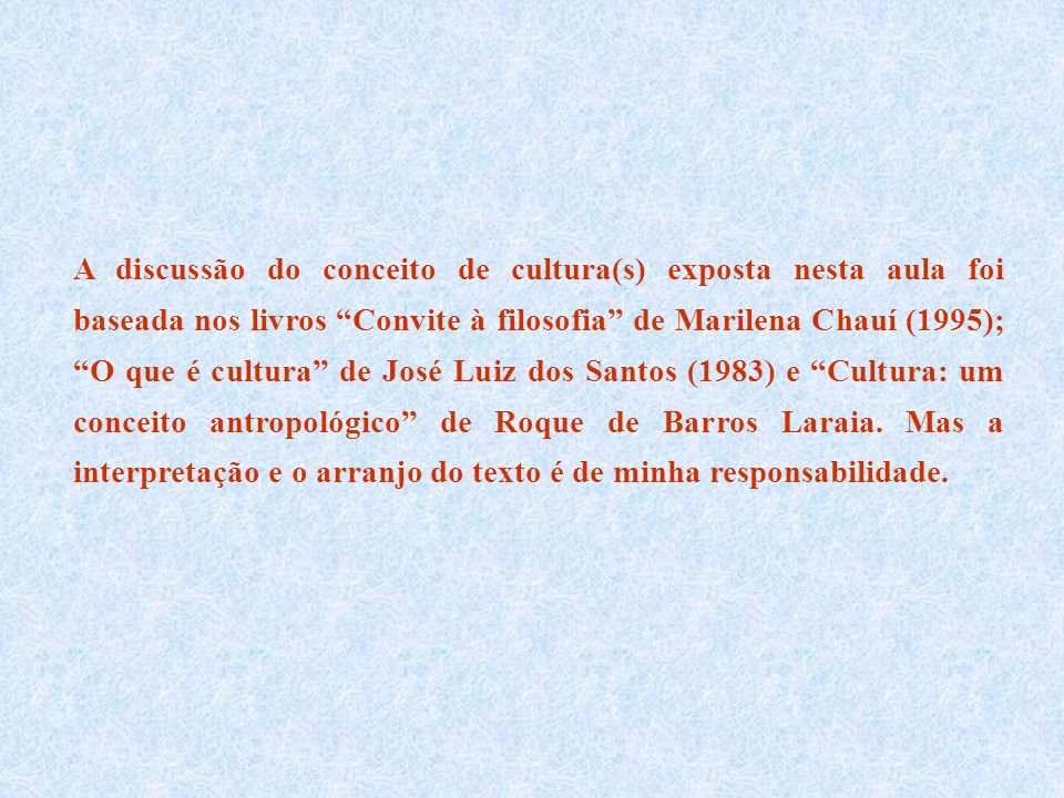 A discussão do conceito de cultura(s) exposta nesta aula foi baseada nos livros Convite à filosofia de Marilena Chauí (1995); O que é cultura de José Luiz dos Santos (1983) e Cultura: um conceito antropológico de Roque de Barros Laraia.