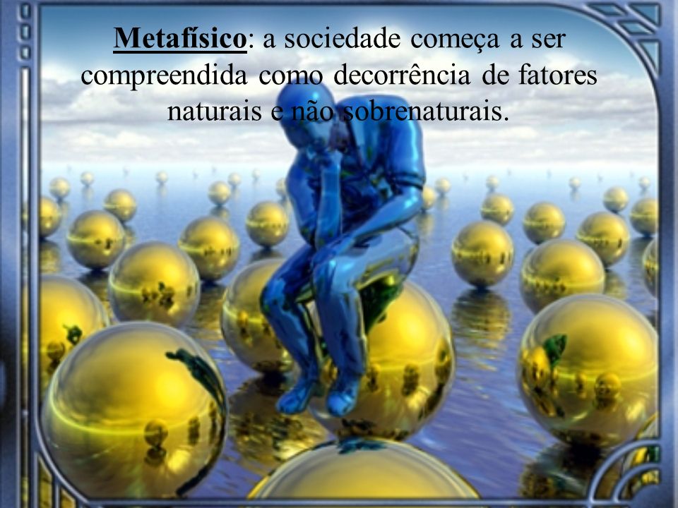 Metafísico: a sociedade começa a ser compreendida como decorrência de fatores naturais e não sobrenaturais.