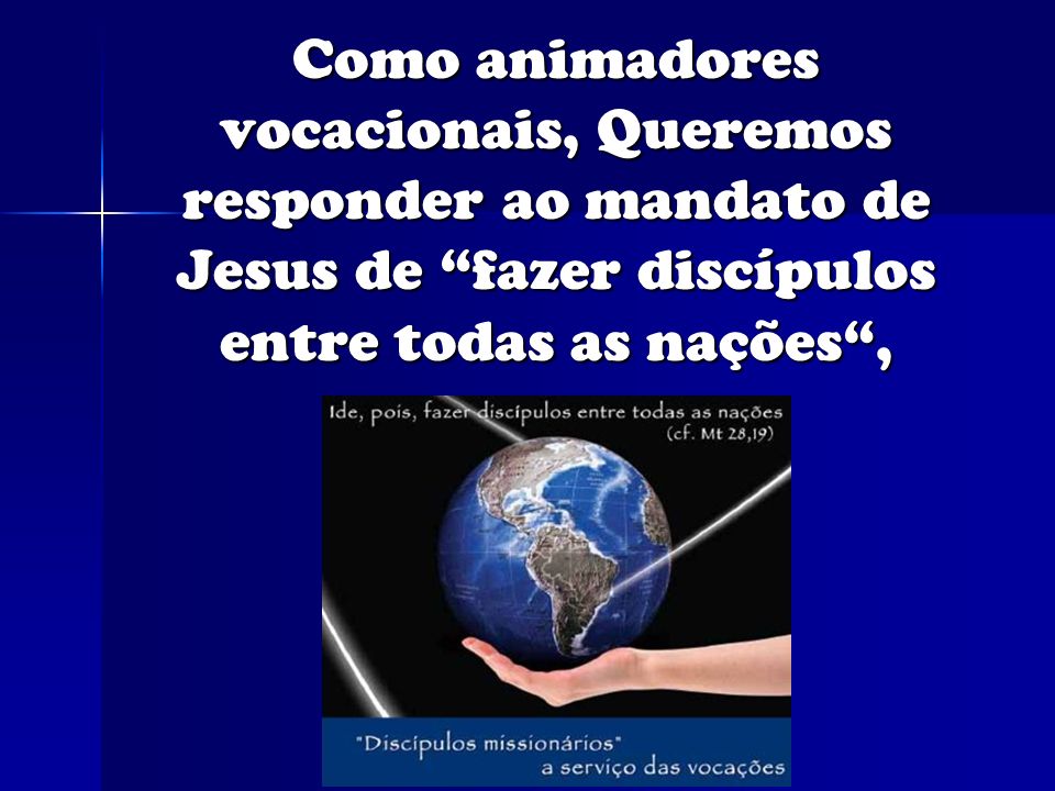 Como animadores vocacionais, Queremos responder ao mandato de Jesus de fazer discípulos entre todas as nações ,