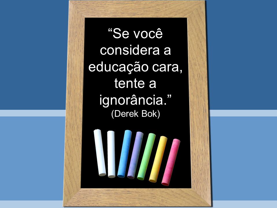 Se você considera a educação cara, tente a ignorância. (Derek Bok)
