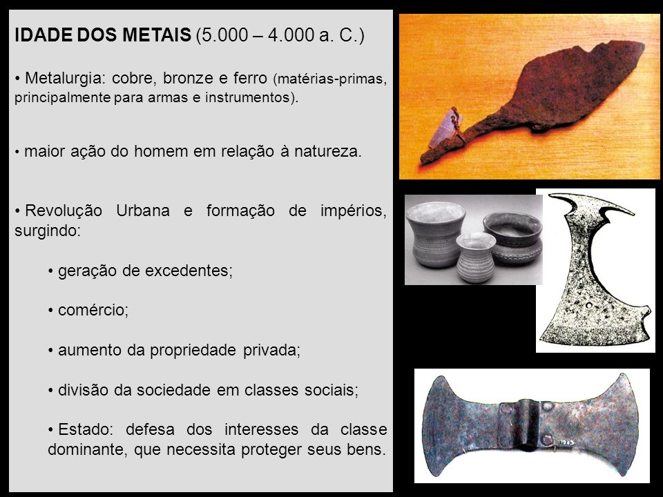 IDADE DOS METAIS (5.000 – a. C.) Metalurgia: cobre, bronze e ferro (matérias-primas, principalmente para armas e instrumentos).