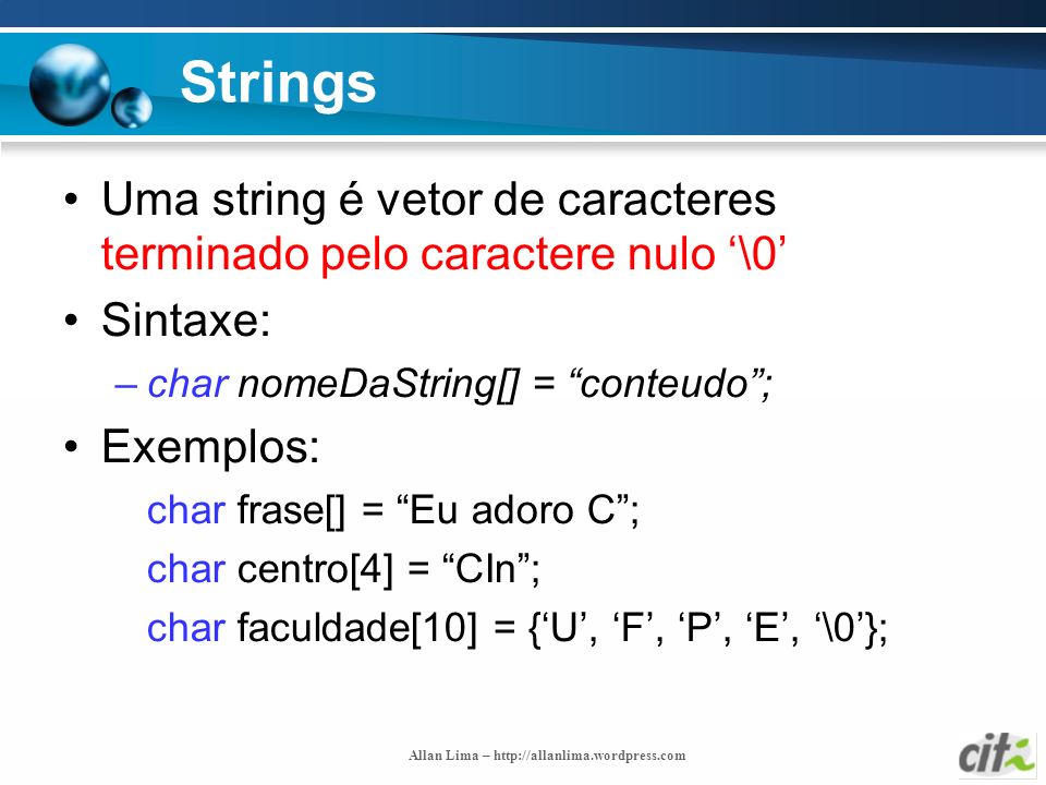 Strings Uma string é vetor de caracteres terminado pelo caractere nulo ‘\0’ Sintaxe: char nomeDaString[] = conteudo ;