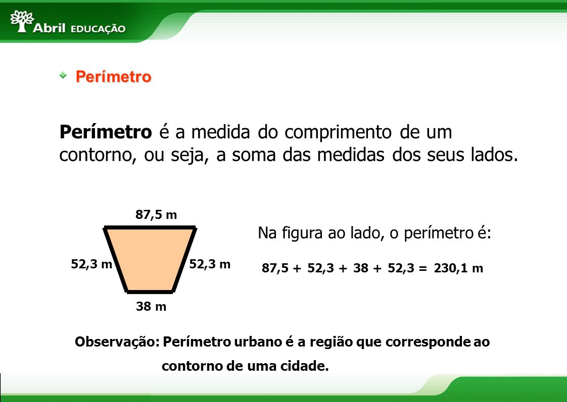 Perímetro Perímetro é a medida do comprimento de um contorno, ou seja, a soma das medidas dos seus lados.