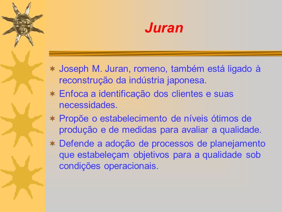 Juran Joseph M. Juran, romeno, também está ligado à reconstrução da indústria japonesa. Enfoca a identificação dos clientes e suas necessidades.