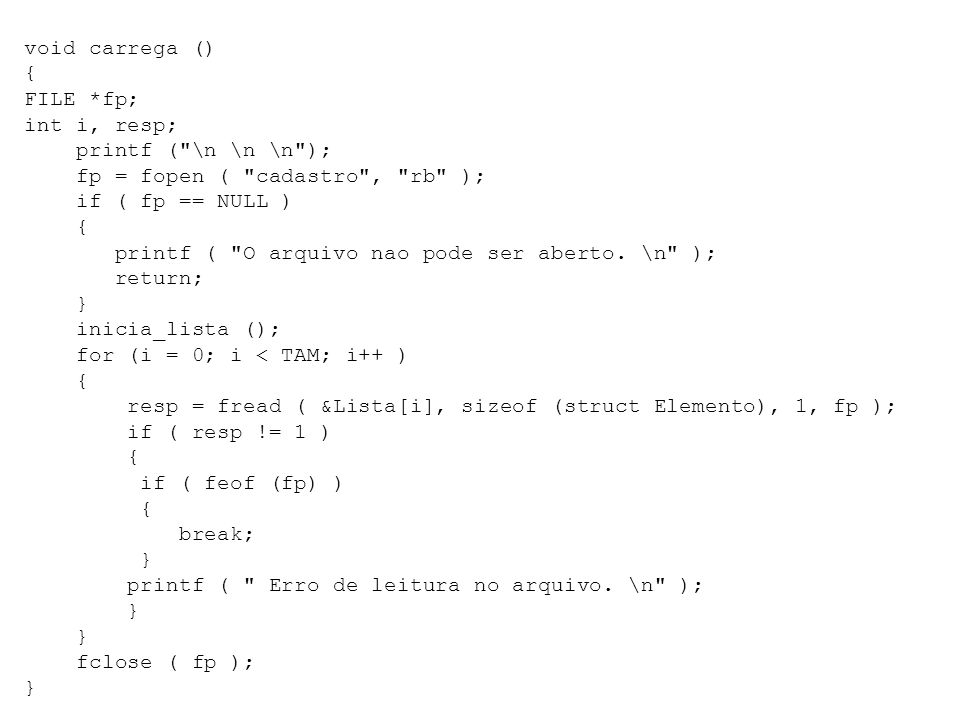 void carrega () { FILE *fp; int i, resp; printf ( \n \n \n ); fp = fopen ( cadastro , rb ); if ( fp == NULL ) printf ( O arquivo nao pode ser aberto.