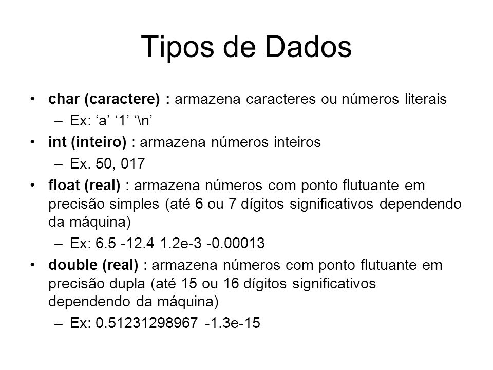 Tipos de Dados char (caractere) : armazena caracteres ou números literais. Ex: ‘a’ ‘1’ ‘\n’ int (inteiro) : armazena números inteiros.