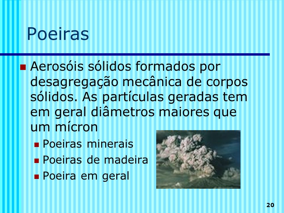 Poeiras Aerosóis sólidos formados por desagregação mecânica de corpos sólidos. As partículas geradas tem em geral diâmetros maiores que um mícron.