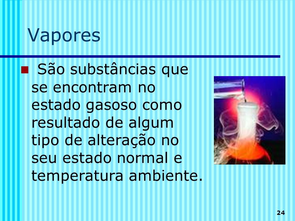Vapores São substâncias que se encontram no estado gasoso como resultado de algum tipo de alteração no seu estado normal e temperatura ambiente.