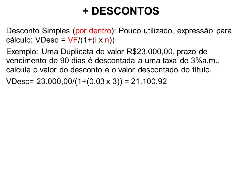 + DESCONTOS Desconto Simples (por dentro): Pouco utilizado, expressão para cálculo: VDesc = VF/(1+(i x n))