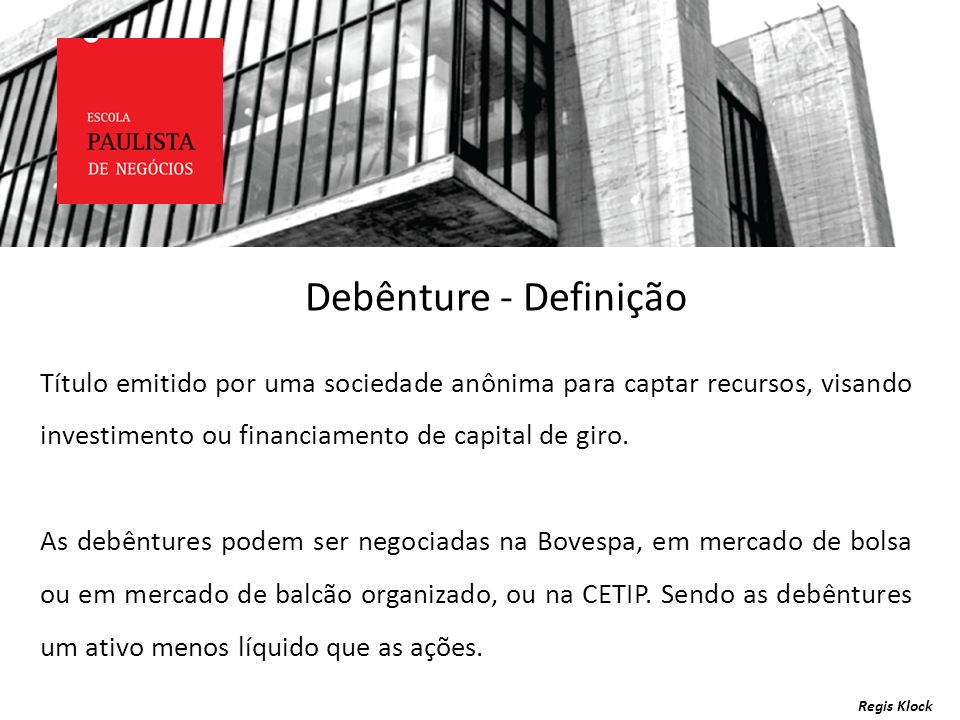 Debênture - Definição Título emitido por uma sociedade anônima para captar recursos, visando investimento ou financiamento de capital de giro.