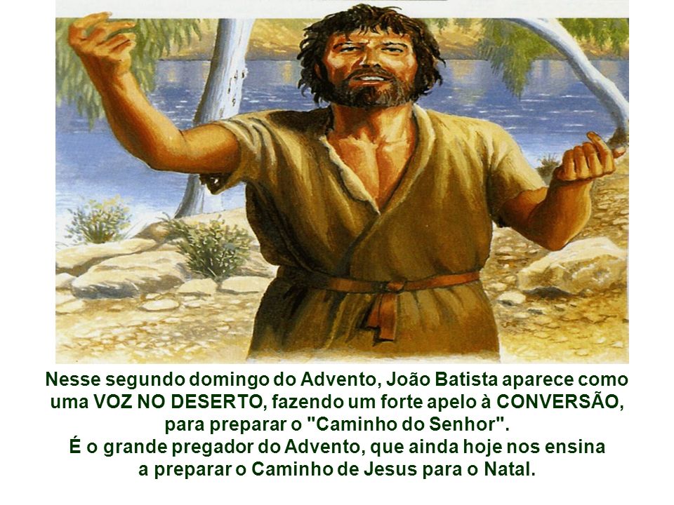 Nesse segundo domingo do Advento, João Batista aparece como uma VOZ NO DESERTO, fazendo um forte apelo à CONVERSÃO, para preparar o Caminho do Senhor .