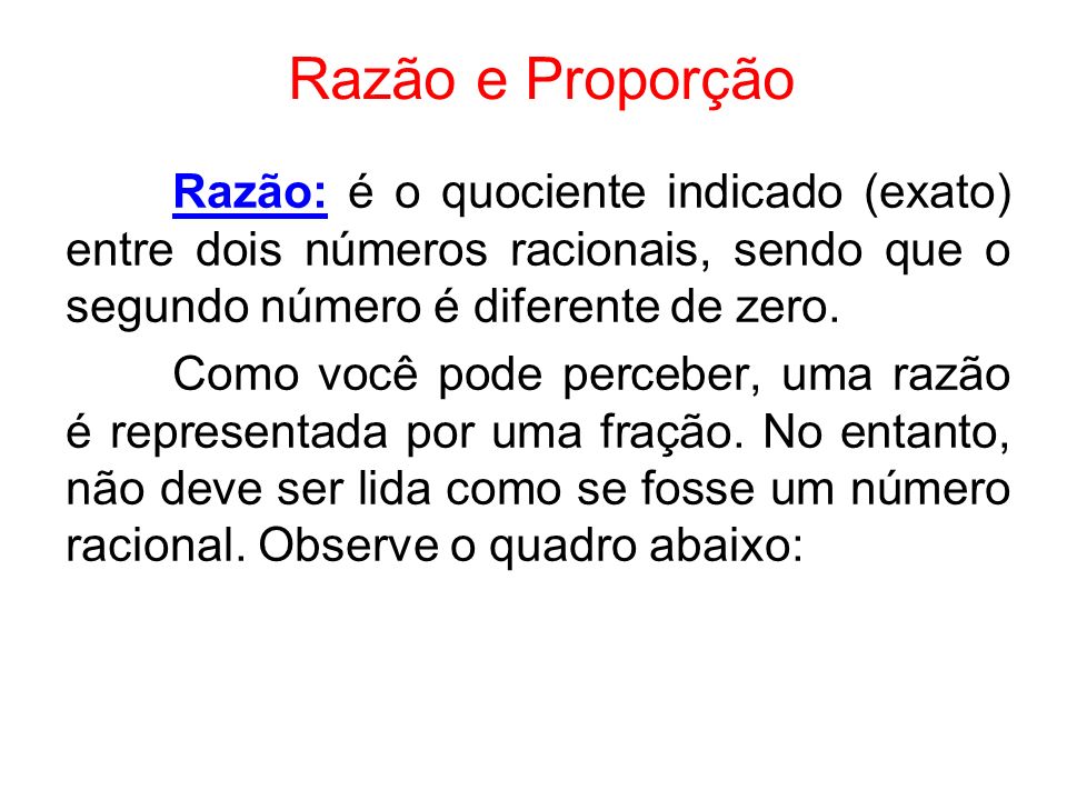 Razão e Proporção Razão: é o quociente indicado (exato) entre dois números racionais, sendo que o segundo número é diferente de zero.
