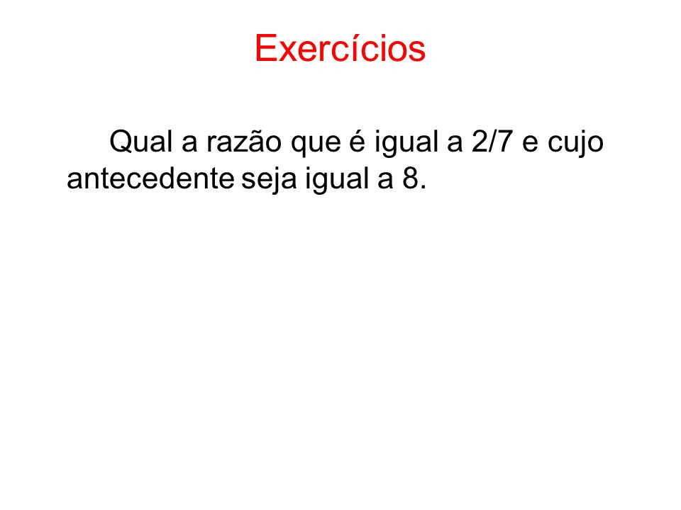 Exercícios Qual a razão que é igual a 2/7 e cujo antecedente seja igual a 8.