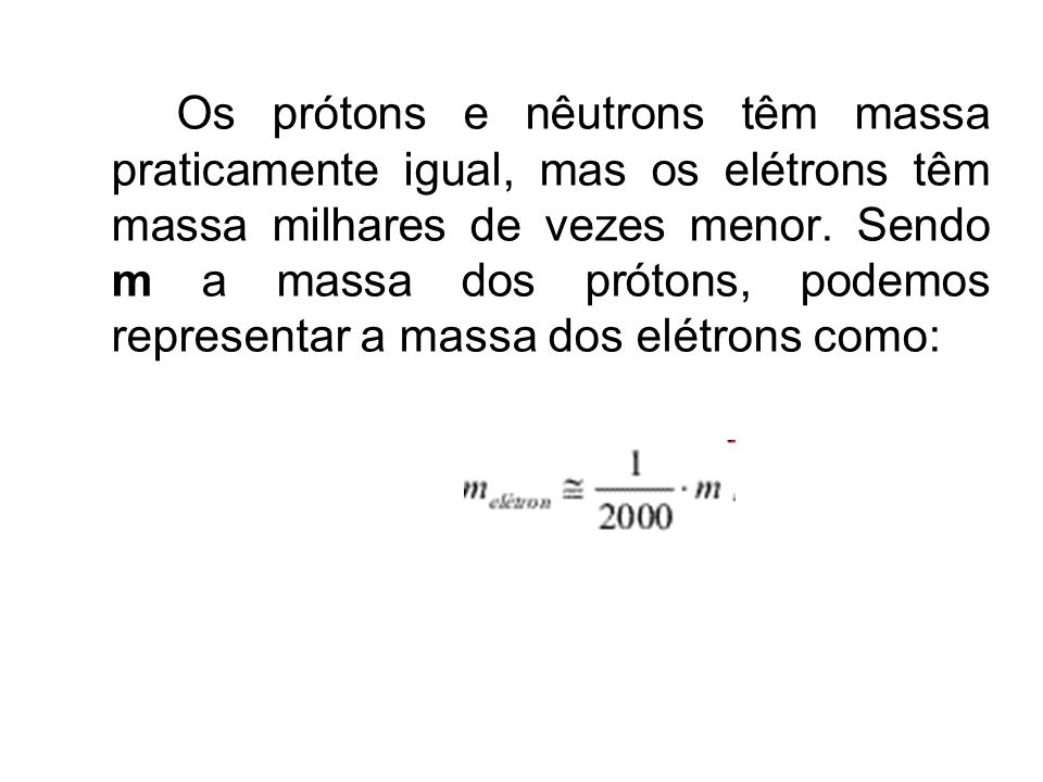 Os prótons e nêutrons têm massa praticamente igual, mas os elétrons têm massa milhares de vezes menor.