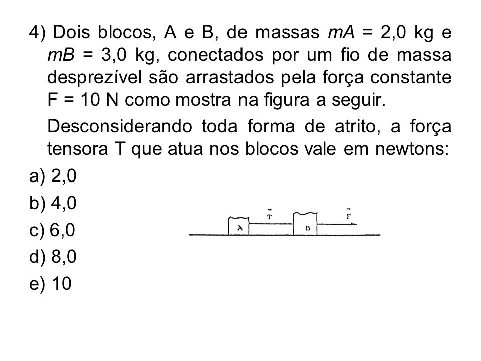 4) Dois blocos, A e B, de massas mA = 2,0 kg e mB = 3,0 kg, conectados por um fio de massa desprezível são arrastados pela força constante F = 10 N como mostra na figura a seguir.