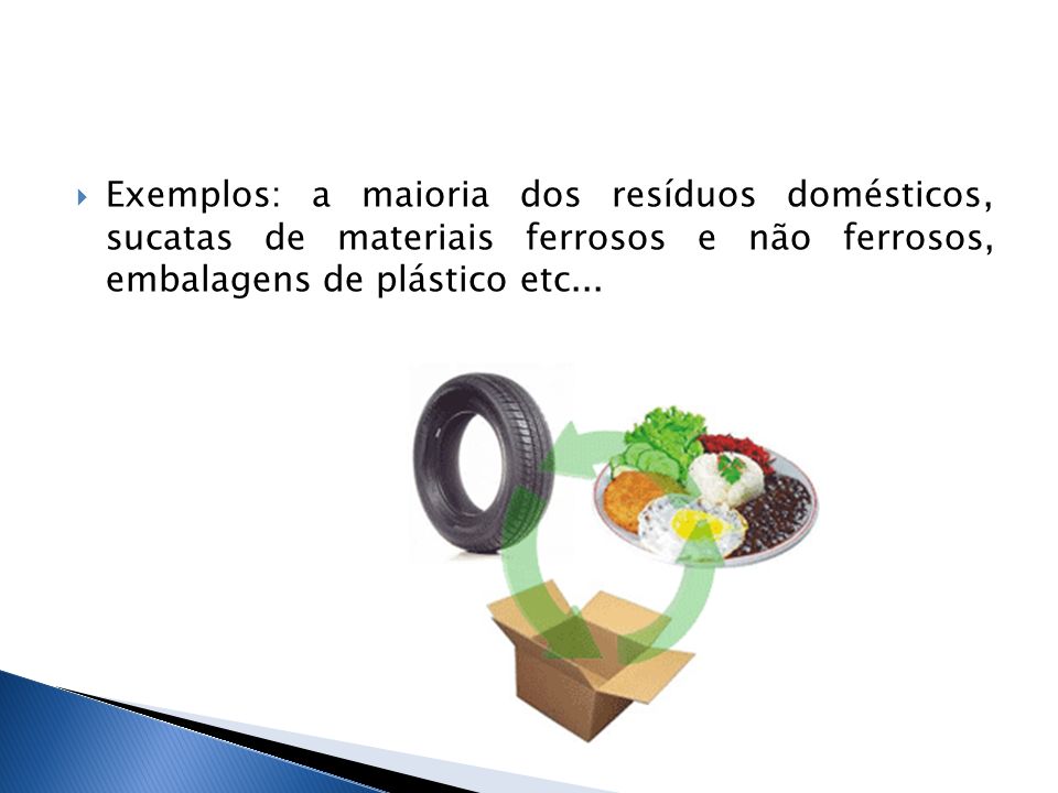 Exemplos: a maioria dos resíduos domésticos, sucatas de materiais ferrosos e não ferrosos, embalagens de plástico etc...