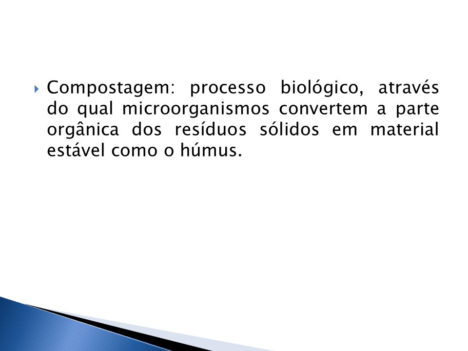 Compostagem: processo biológico, através do qual microorganismos convertem a parte orgânica dos resíduos sólidos em material estável como o húmus.