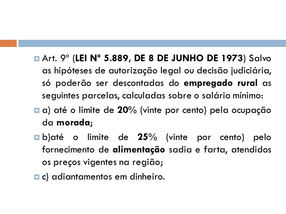 Art. 9º (LEI Nº 5.889, DE 8 DE JUNHO DE 1973) Salvo as hipóteses de autorização legal ou decisão judiciária, só poderão ser descontadas do empregado rural as seguintes parcelas, calculadas sobre o salário mínimo:
